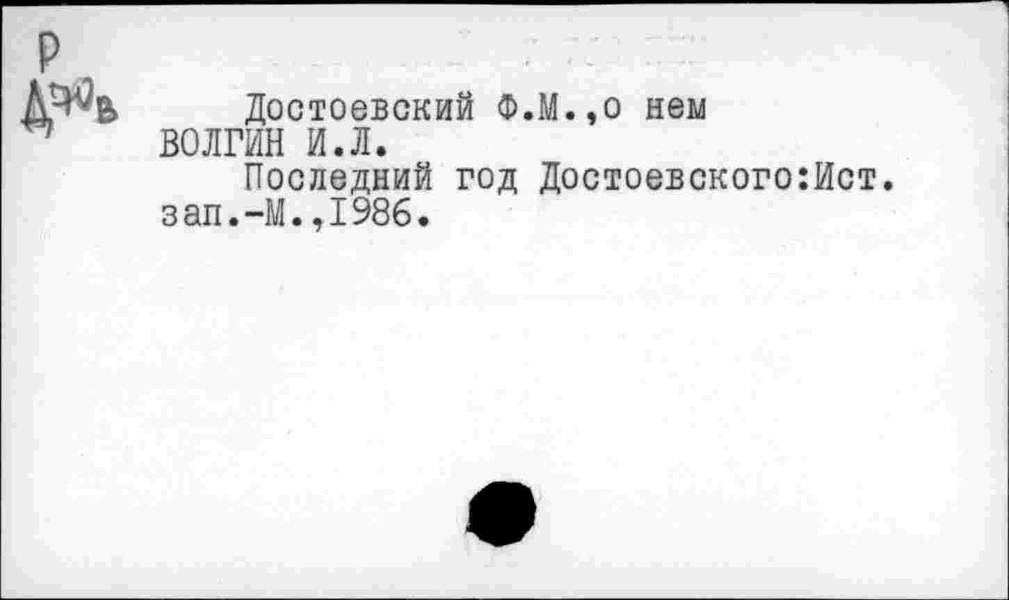 ﻿Достоевский Ф.М.,о нем ВОЛГИН И.Л.
Последний год Достоевского:Ист. зап.-М.,1986.